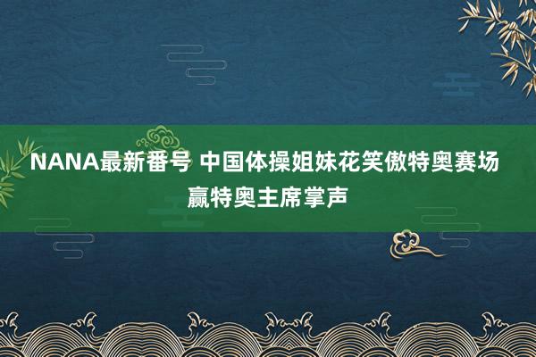 NANA最新番号 中国体操姐妹花笑傲特奥赛场 赢特奥主席掌声