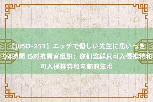 【JUSD-251】エッチで優しい先生に思いっきり甘えまくり4時間 IS对抗黑客组织：你们这群只可入侵推特和电邮的笨蛋