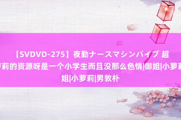 【SVDVD-275】夜勤ナースマシンバイブ 超等可人萝莉的资源呀是一个小学生而且没那么色情|御姐|小萝莉|男敦朴