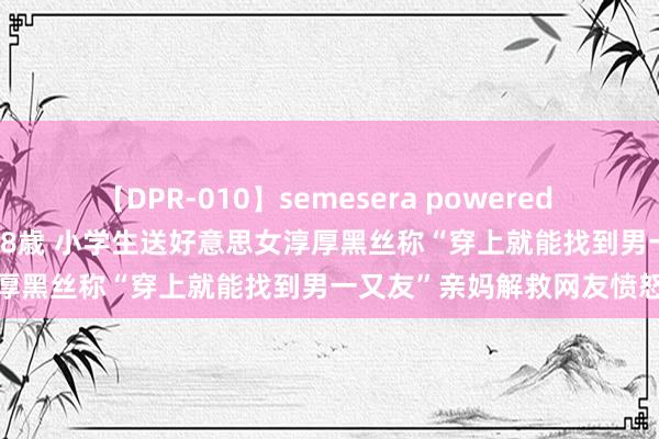 【DPR-010】semesera powered 10 ギャル女痴校生 リサ18歳 小学生送好意思女淳厚黑丝称“穿上就能找到男一又友”亲妈解救网友愤怒