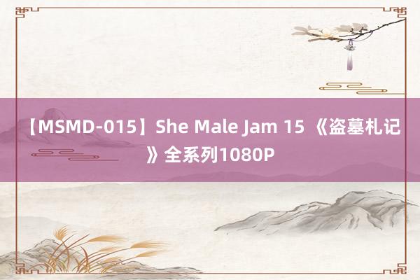 【MSMD-015】She Male Jam 15 《盗墓札记》全系列1080P