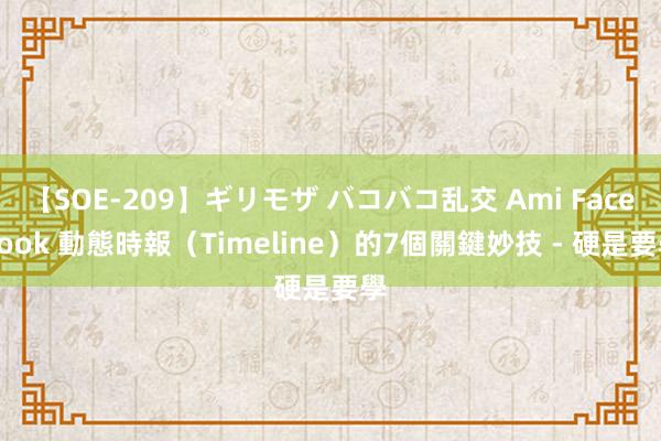 【SOE-209】ギリモザ バコバコ乱交 Ami Facebook 動態時報（Timeline）的7個關鍵妙技 - 硬是要學