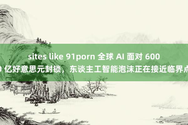 sites like 91porn 全球 AI 面对 6000 亿好意思元封锁，东谈主工智能泡沫正在接近临界点