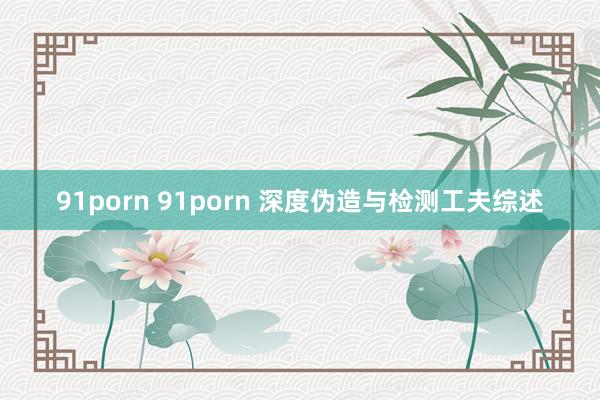 91porn 91porn 深度伪造与检测工夫综述