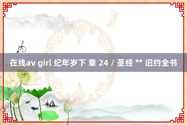 在线av girl 纪年岁下 章 24 / 圣经 ** 旧约全书