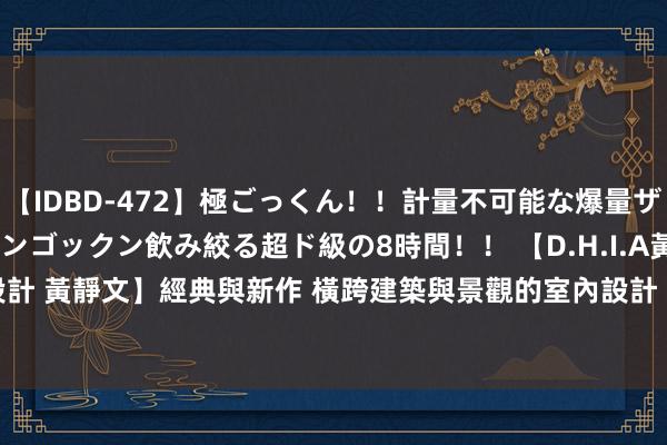 【IDBD-472】極ごっくん！！計量不可能な爆量ザーメンをS級女優がゴックンゴックン飲み絞る超ド級の8時間！！ 【D.H.I.A黃靜文室內設計 黃靜文】經典與新作 橫跨建築與景觀的室內設計 - 好生计 - PChome Online 新聞