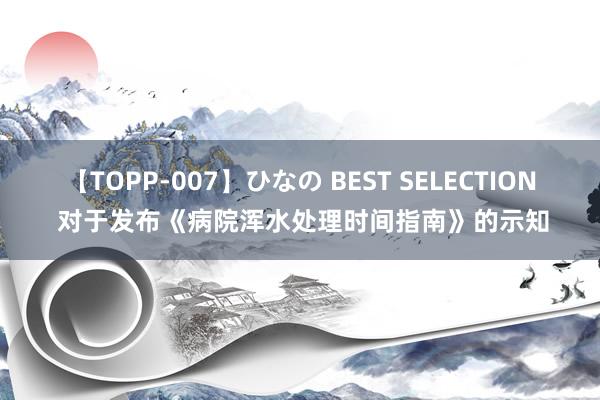 【TOPP-007】ひなの BEST SELECTION 对于发布《病院浑水处理时间指南》的示知