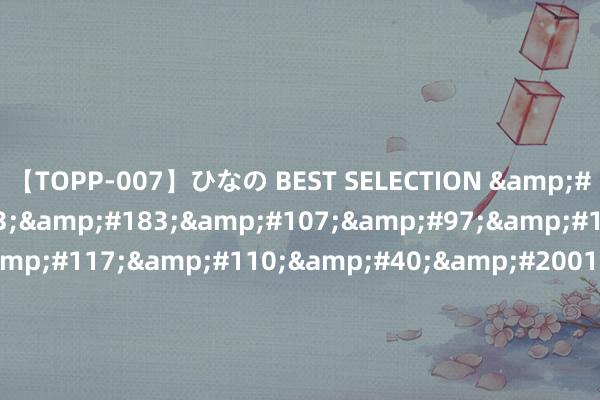 【TOPP-007】ひなの BEST SELECTION &#24320;&#20113;&#183;&#107;&#97;&#105;&#121;&#117;&#110;&#40;&#20013;&#22269;&#41;&#20307;&#32946;&#23448;&#26041;&#32593;&#31449;&#45;&#30331;&#24405;&#20837;&#21475;