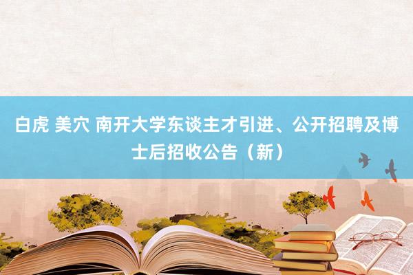 白虎 美穴 南开大学东谈主才引进、公开招聘及博士后招收公告（新）