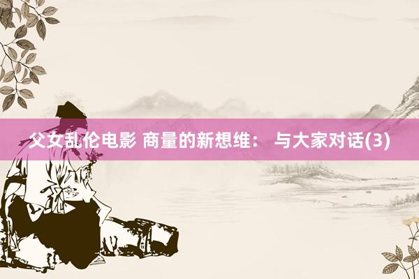 父女乱伦电影 商量的新想维： 与大家对话(3)