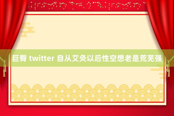 巨臀 twitter 自从艾灸以后性空想老是荒芜强