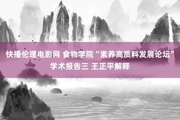 快播伦理电影网 食物学院“素养高质料发展论坛”学术报告三 王正平解释