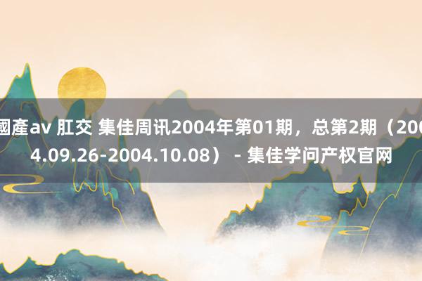 國產av 肛交 集佳周讯2004年第01期，总第2期（2004.09.26-2004.10.08） - 集佳学问产权官网