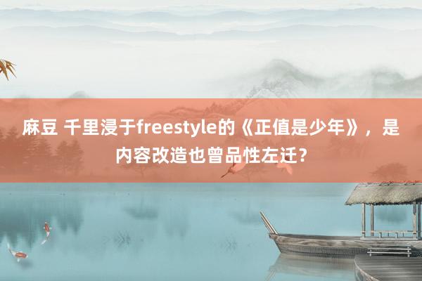 麻豆 千里浸于freestyle的《正值是少年》，是内容改造也曾品性左迁？