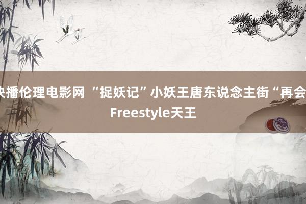 快播伦理电影网 “捉妖记”小妖王唐东说念主街“再会”Freestyle天王