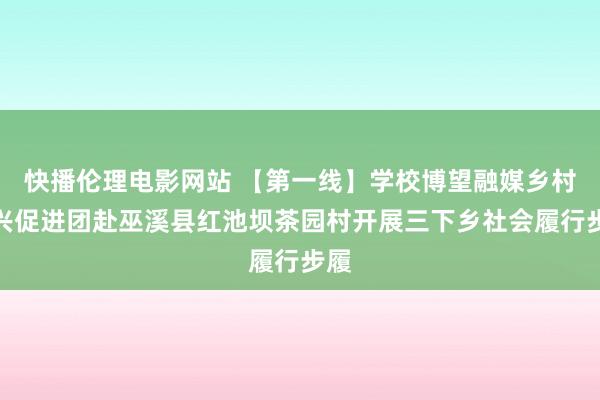 快播伦理电影网站 【第一线】学校博望融媒乡村振兴促进团赴巫溪县红池坝茶园村开展三下乡社会履行步履