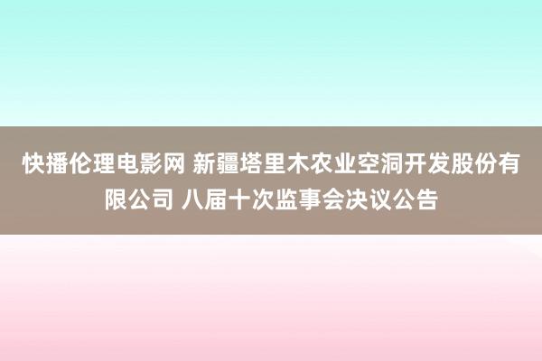 快播伦理电影网 新疆塔里木农业空洞开发股份有限公司 八届十次监事会决议公告