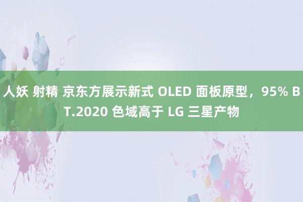 人妖 射精 京东方展示新式 OLED 面板原型，95% BT.2020 色域高于 LG 三星产物