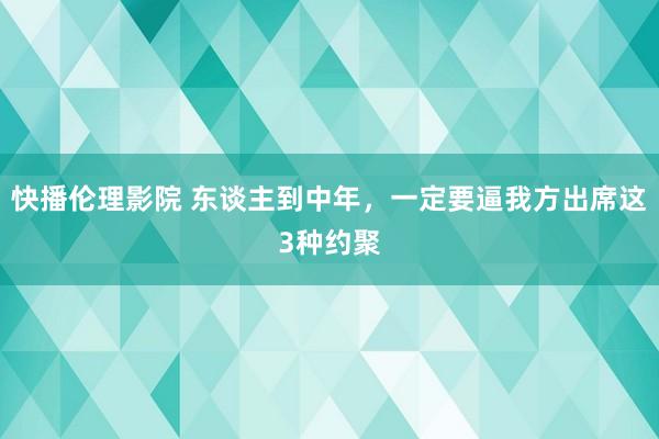 快播伦理影院 东谈主到中年，一定要逼我方出席这3种约聚