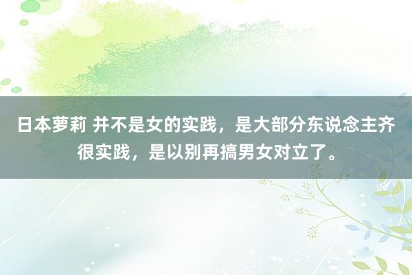 日本萝莉 并不是女的实践，是大部分东说念主齐很实践，是以别再搞男女对立了。