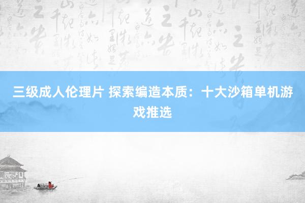 三级成人伦理片 探索编造本质：十大沙箱单机游戏推选