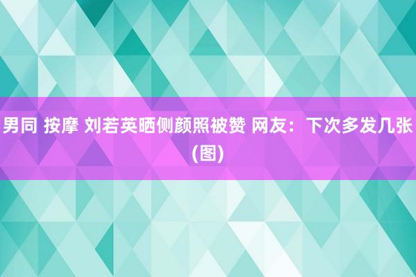 男同 按摩 刘若英晒侧颜照被赞 网友：下次多发几张(图)