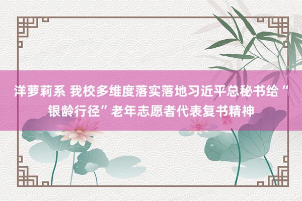 洋萝莉系 我校多维度落实落地习近平总秘书给“银龄行径”老年志愿者代表复书精神