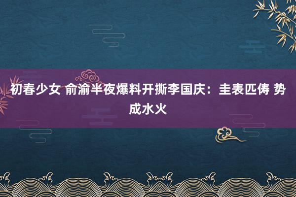 初春少女 俞渝半夜爆料开撕李国庆：圭表匹俦 势成水火