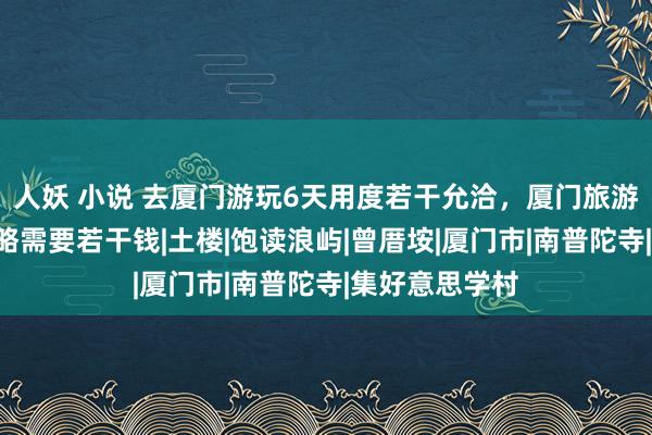 人妖 小说 去厦门游玩6天用度若干允洽，厦门旅游跟团6日游简略需要若干钱|土楼|饱读浪屿|曾厝垵|厦门市|南普陀寺|集好意思学村