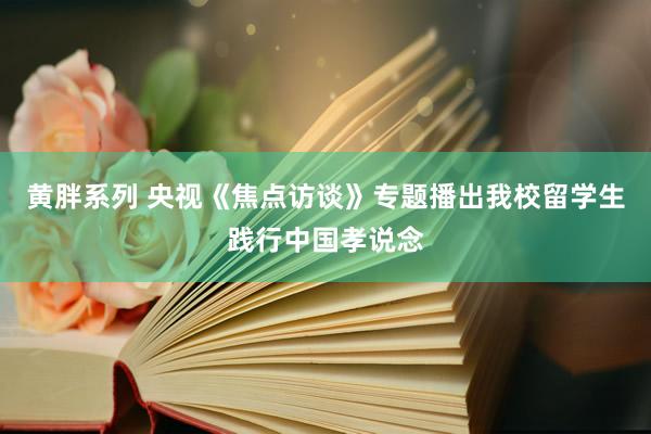 黄胖系列 央视《焦点访谈》专题播出我校留学生践行中国孝说念