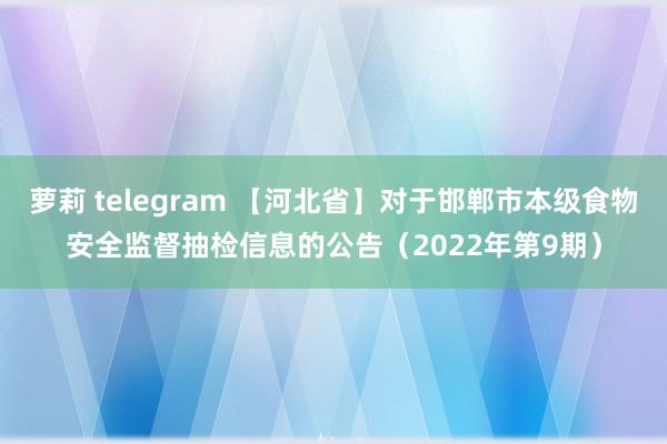 萝莉 telegram 【河北省】对于邯郸市本级食物安全监督抽检信息的公告（2022年第9期）