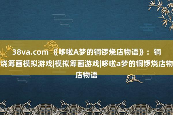 38va.com 《哆啦A梦的铜锣烧店物语》：铜锣烧筹画模拟游戏|模拟筹画游戏|哆啦a梦的铜锣烧店物语