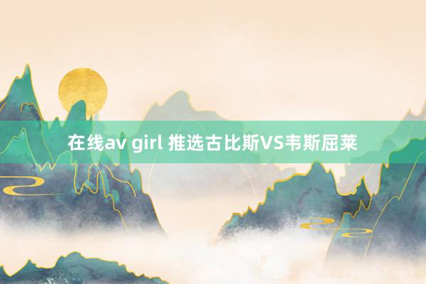 在线av girl 推选古比斯VS韦斯屈莱