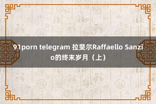 91porn telegram 拉斐尔Raffaello Sanzio的终末岁月（上）